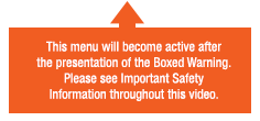This menu will become active after the presentation of the Boxed Warning. Please see Important Safety Information throughout this video.